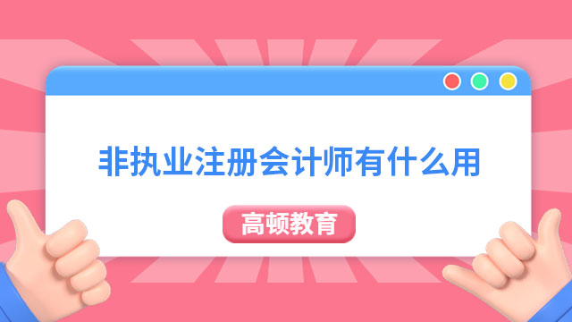 非執(zhí)業(yè)注冊(cè)會(huì)計(jì)師有什么用？看完漲知識(shí)了