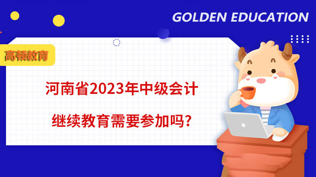 河南省2023年中級會計繼續(xù)教育需要參加嗎?