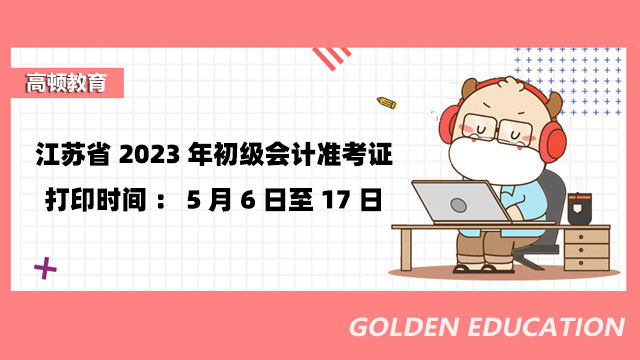 江苏省2023年初级会计准考证打印时间：5月6日至17日