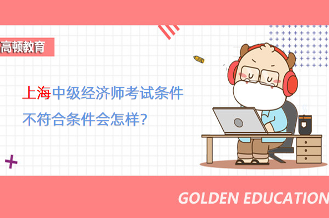 上海中級經濟師考試條件是什么？不符合條件會怎樣？