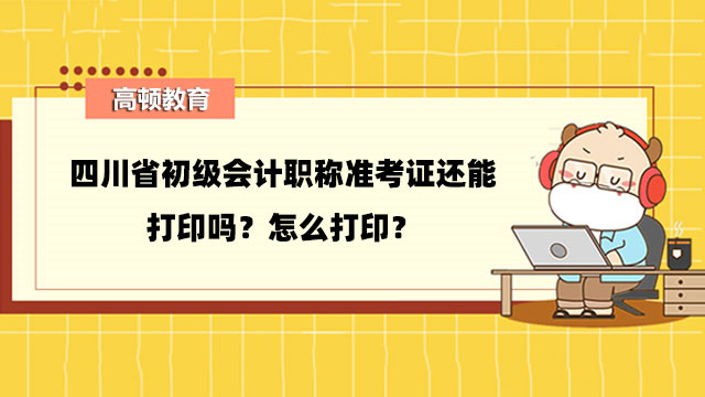 四川省初级会计职称准考证还能打印吗？怎么打印？
