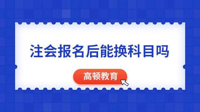 急！注会报名后能换科目吗？