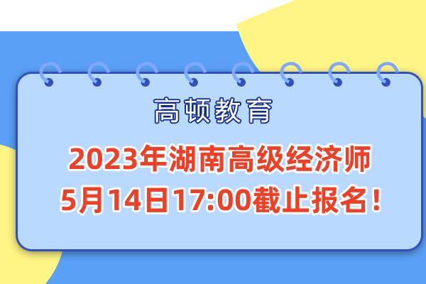 2023年湖南高级经济师5月14日17:00截止报名！