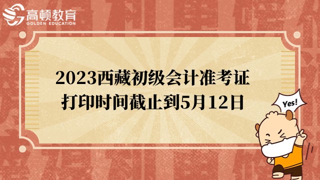 考生注意!2023西藏初级会计准考证打印时间截止到5月12日