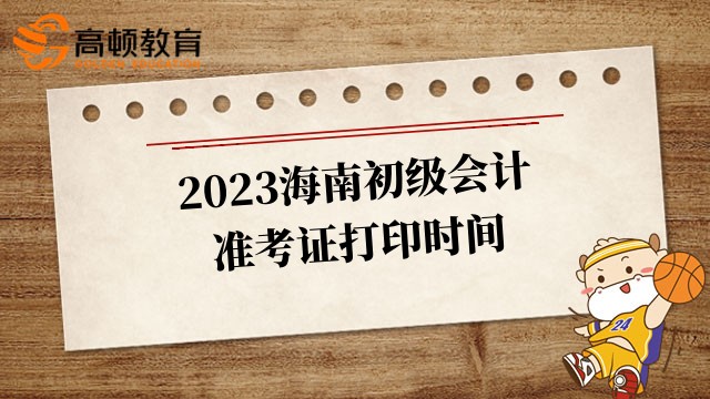 考生注意!2023海南初级会计准考证打印时间截止到5月13日24:00时