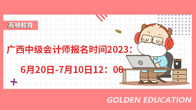 廣西中級會計師報名時間2023：6月20日-7月10日12：00