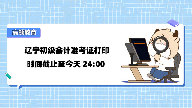 辽宁初级会计准考证打印时间截止至今天24:00