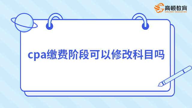 cpa缴费阶段可以修改科目吗