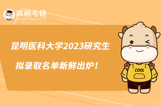 昆明医科大学2023研究生拟录取名单新鲜出炉！