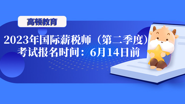 2023年北京国际薪税师（第二季度）考试报名时间：6月14日17：00前