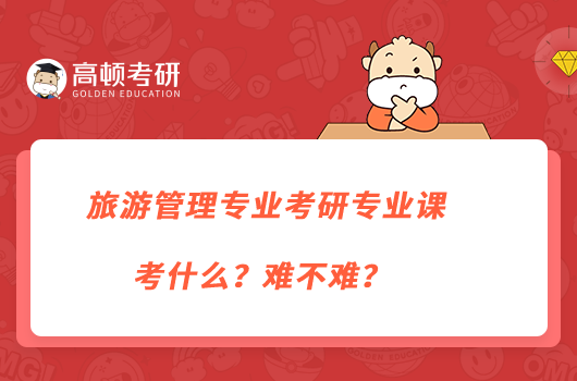 旅游管理專業(yè)考研專業(yè)課考什么？難不難？