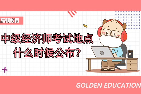 中级经济师考试地点什么时候公布？