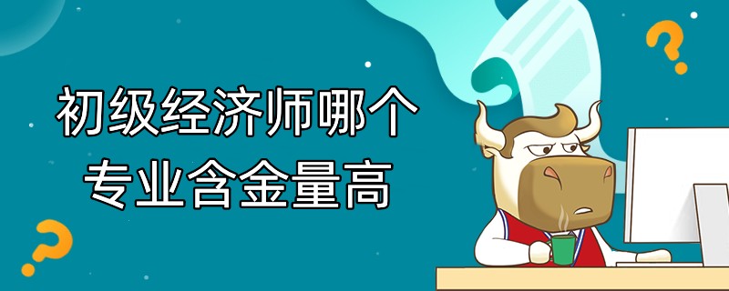 初级经济师哪个专业含金量高