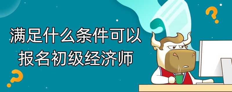 满足什么条件可以报名初级经济师