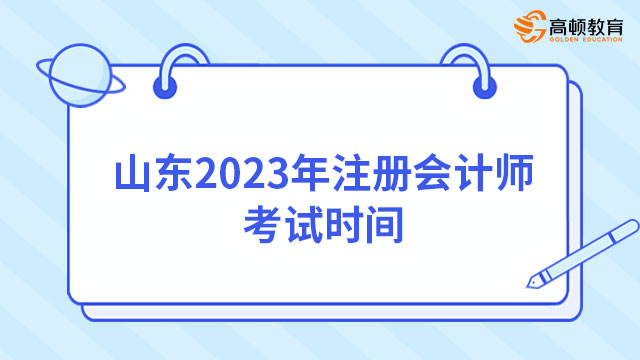 （山东）2023年注册会计师考试时间：8月25日-27日7（3天12场、机考）