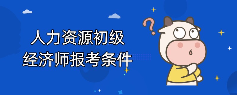 人力資源初級經(jīng)濟師報考條件