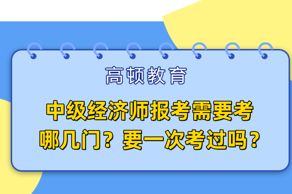 中級經(jīng)濟師報考需要考哪幾門？要一次考過嗎？