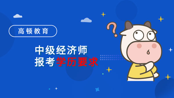 中級經(jīng)濟師報考學歷要求是什么