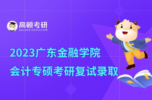 广东金融学院2023年会计专硕考研复试录取办法公布！