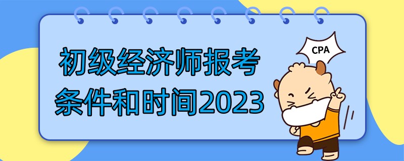 初級經(jīng)濟(jì)師報考條件和時間2023