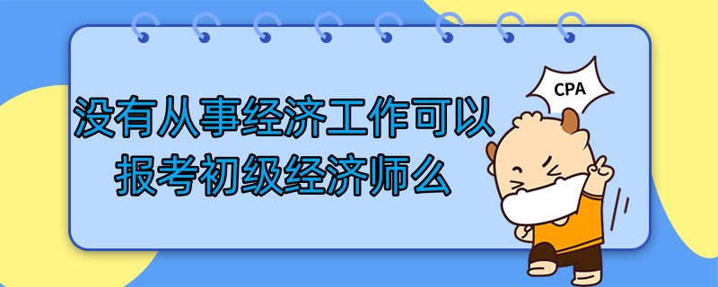 没有从事经济工作可以报考初级经济师么