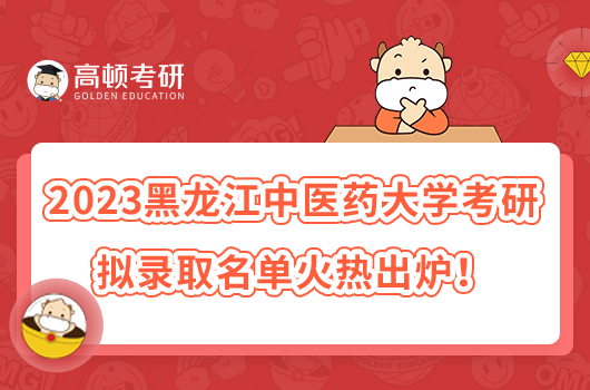 2023黑龍江中醫(yī)藥大學(xué)考研擬錄取名單火熱出爐！