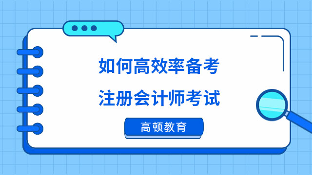 如何高效率備考注冊(cè)會(huì)計(jì)師考試？2023考生速看！