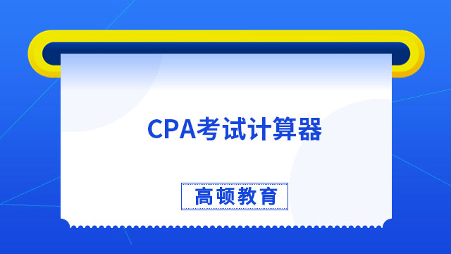 中注協：2023年CPA考試計算器的有關規定！考生必看！