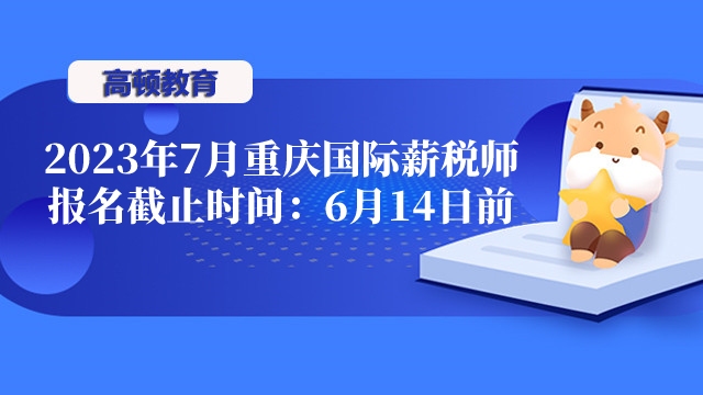 2023年7月重庆国际薪税师报名截止时间：6月14日17：00