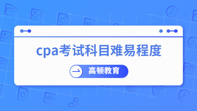 cpa考試科目難易程度排名是怎樣的？哪門最難考？