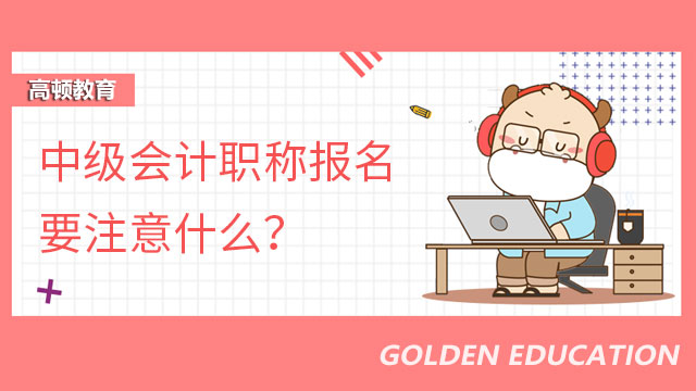 中级会计职称报名要注意什么？