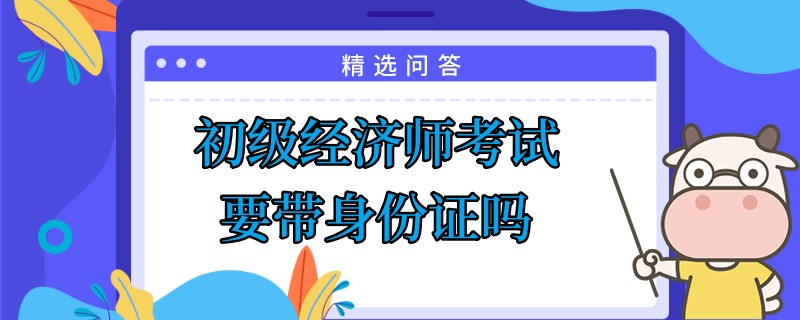 初级经济师考试要带身份证吗