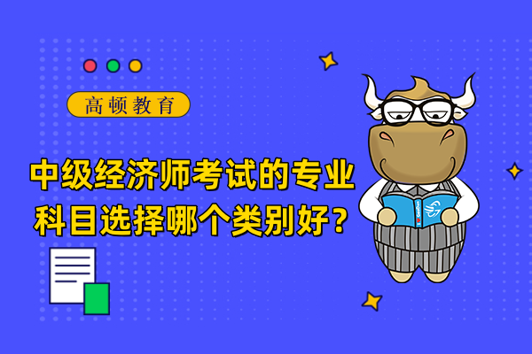 中級(jí)經(jīng)濟(jì)師考試的專業(yè)科目選擇哪個(gè)類別好？