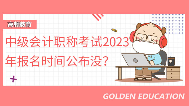 中级会计职称考试2023年报名时间公布没？