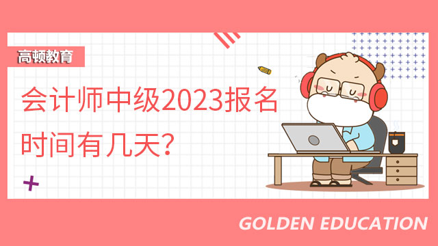 会计师中级2023报名时间有几天？