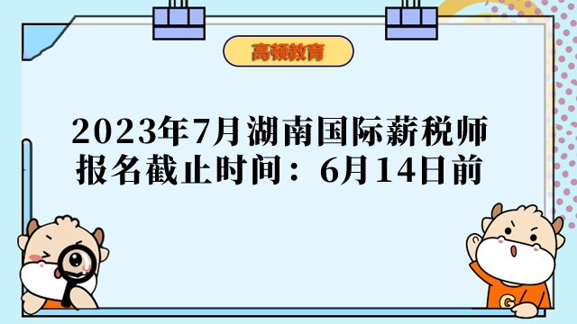 2023年湖南国际薪税师报名时间为：即日起-2023年6月14日17：00