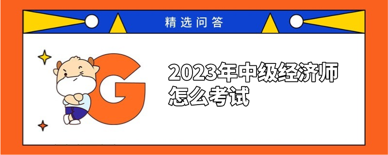 2023年中級(jí)經(jīng)濟(jì)師怎么考試