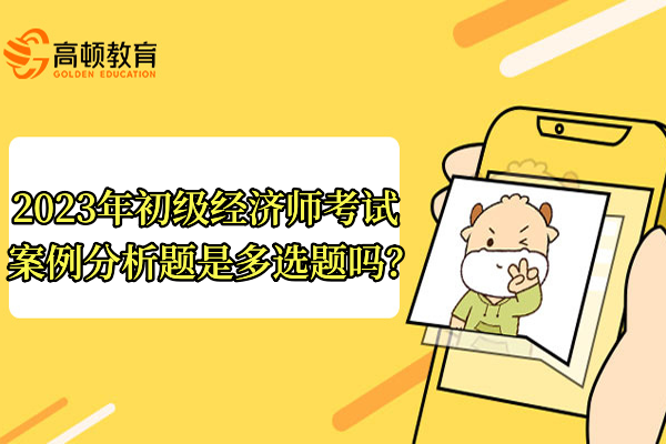 2023年初级经济师考试案例分析题是多选题吗？