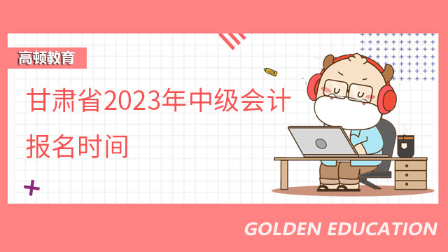 甘肃省2023年中级会计报名时间