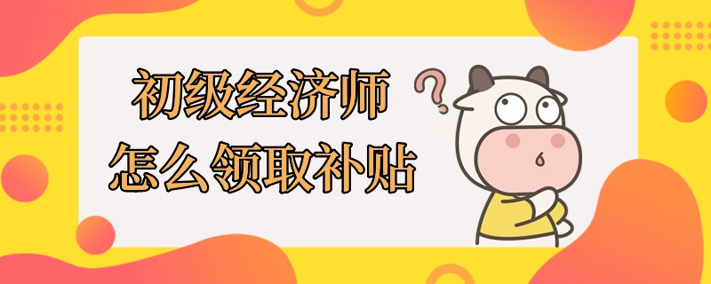 初级经济师怎么领取补贴