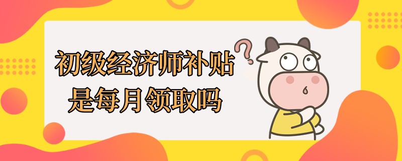 初级经济师补贴是每月领取吗