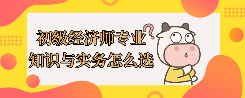 初级经济师专业知识与实务怎么选