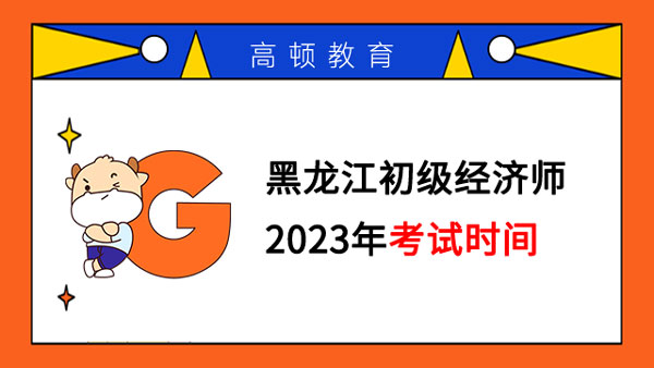 黑龙江初级经济师2023年考试时间在什么时候？
