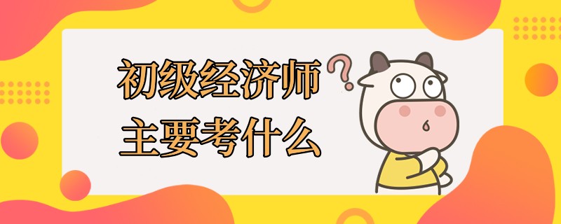 初級(jí)經(jīng)濟(jì)師主要考什么