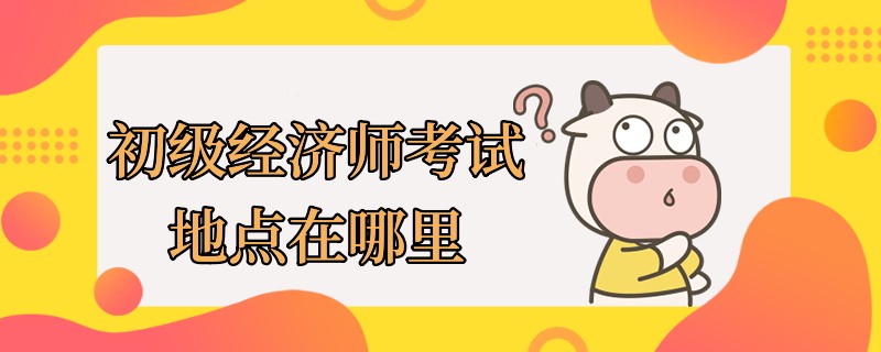 初级经济师考试地点在哪里