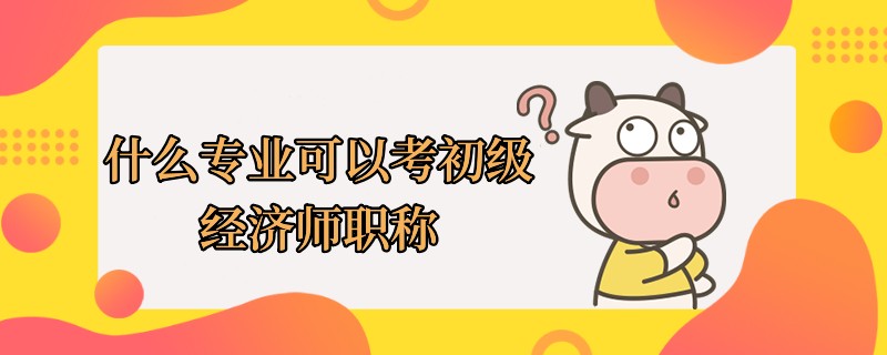 什么专业可以考初级经济师职称