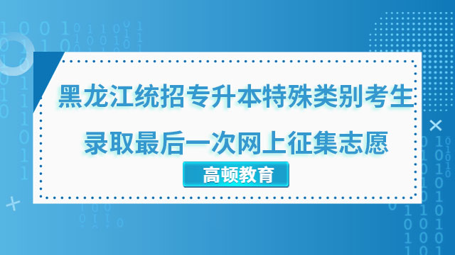 2023年黑龙江统招专升本特殊类别考生录取最后一次网上征集志愿通知