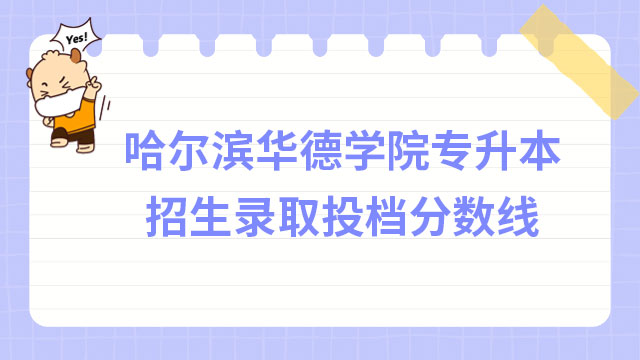 2023年哈爾濱華德學(xué)院專升本招生錄取投檔分?jǐn)?shù)線出爐