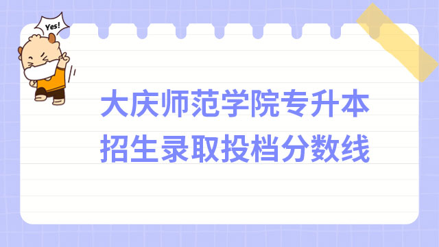 2023年大慶師范學(xué)院專升本招生錄取投檔分?jǐn)?shù)線是多少？