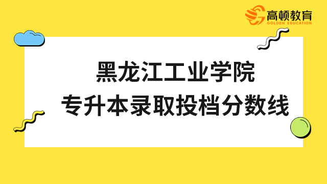 2023年黑龍江工業(yè)學(xué)院專升本招生錄取投檔分?jǐn)?shù)線是多少